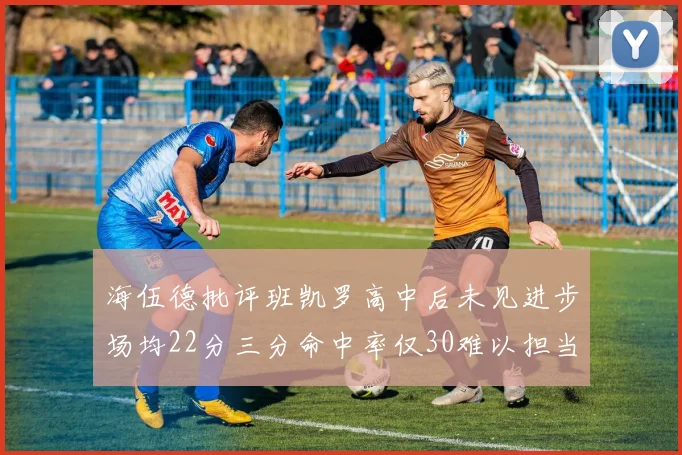 海伍德批评班凯罗高中后未见进步场均22分三分命中率仅30难以担当核心角色