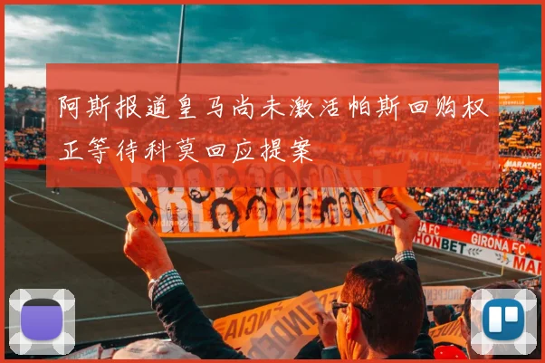 阿斯报道皇马尚未激活帕斯回购权正等待科莫回应提案