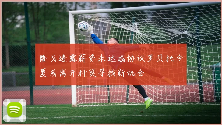 隆戈透露薪资未达成协议罗贝托今夏或离开科莫寻找新机会