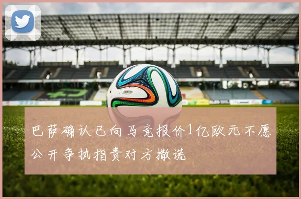 巴萨确认已向马竞报价1亿欧元不愿公开争执指责对方撒谎