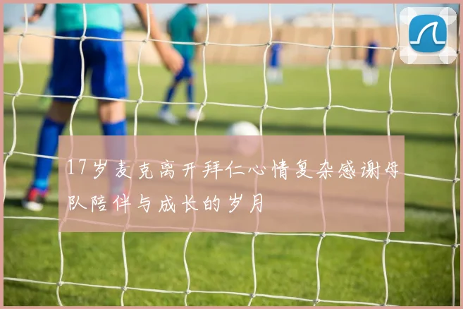 17岁麦克离开拜仁心情复杂感谢母队陪伴与成长的岁月