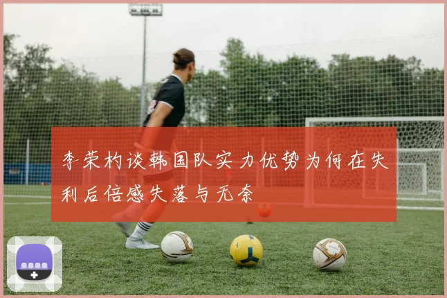 李荣杓谈韩国队实力优势为何在失利后倍感失落与无奈