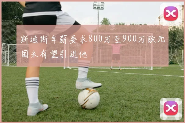 斯通斯年薪要求800万至900万欧元国米有望引进他
