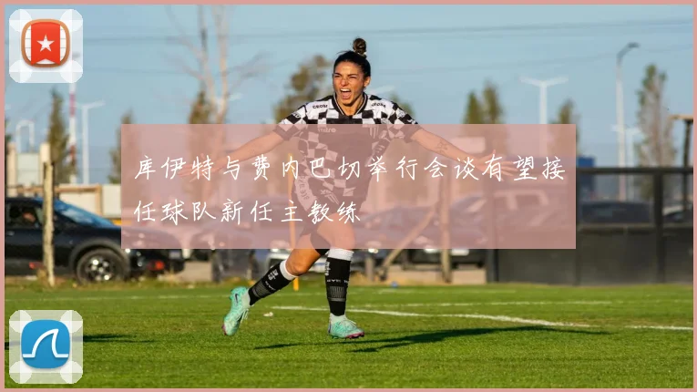 库伊特与费内巴切举行会谈有望接任球队新任主教练