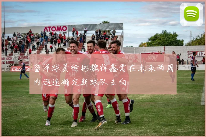 留洋球员徐彬魏祥鑫需在未来两周内迅速确定新球队去向
