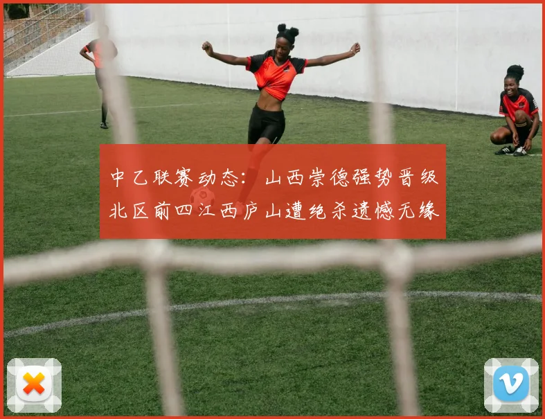 中乙联赛动态：山西崇德强势晋级北区前四江西庐山遭绝杀遗憾无缘南区前四