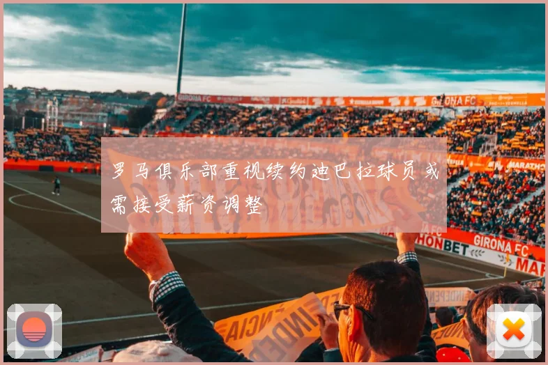 罗马俱乐部重视续约迪巴拉球员或需接受薪资调整