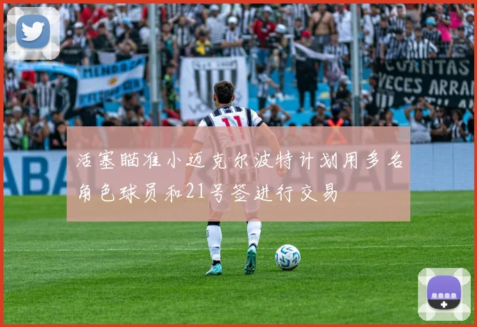 活塞瞄准小迈克尔波特计划用多名角色球员和21号签进行交易