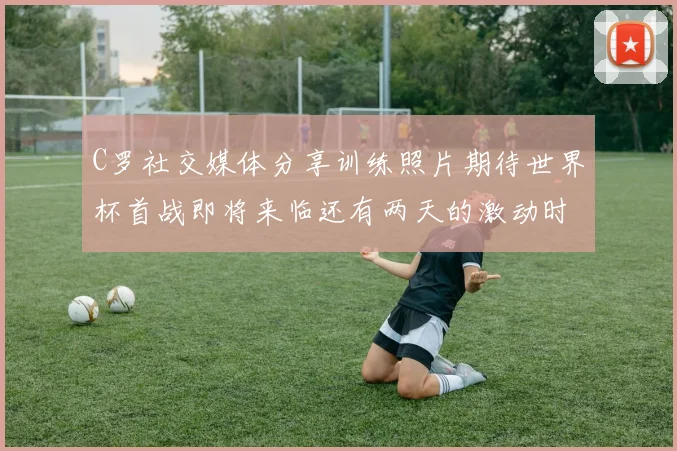 C罗社交媒体分享训练照片期待世界杯首战即将来临还有两天的激动时刻