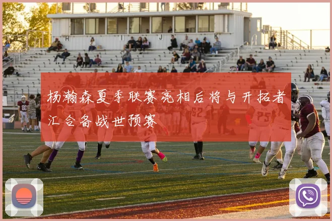 杨瀚森夏季联赛亮相后将与开拓者汇合备战世预赛