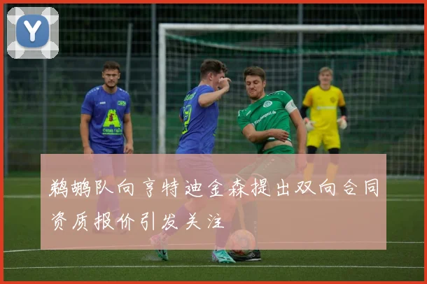 鹈鹕队向亨特迪金森提出双向合同资质报价引发关注