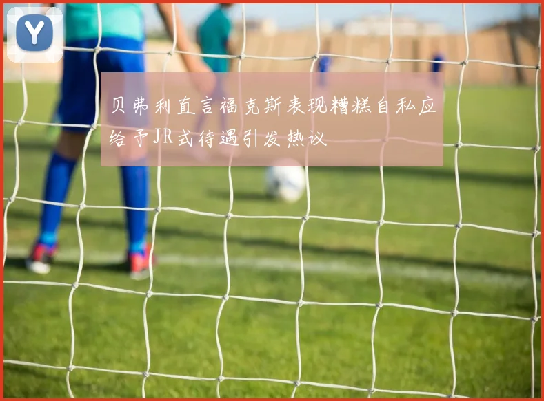 贝弗利直言福克斯表现糟糕自私应给予JR式待遇引发热议