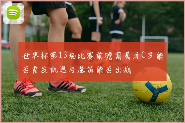 世界杯第13场比赛前瞻葡萄牙C罗能否首发凯恩与魔笛能否出战