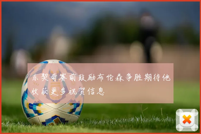 东契奇赛前鼓励布伦森争胜期待他收获更多祝贺信息
