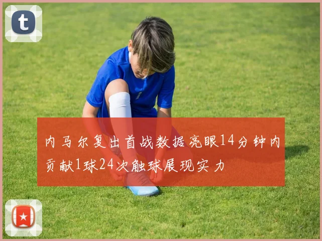 内马尔复出首战数据亮眼14分钟内贡献1球24次触球展现实力